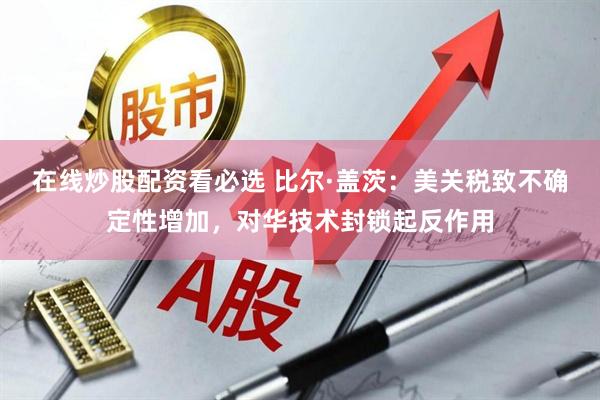 在线炒股配资看必选 比尔·盖茨：美关税致不确定性增加，对华技术封锁起反作用