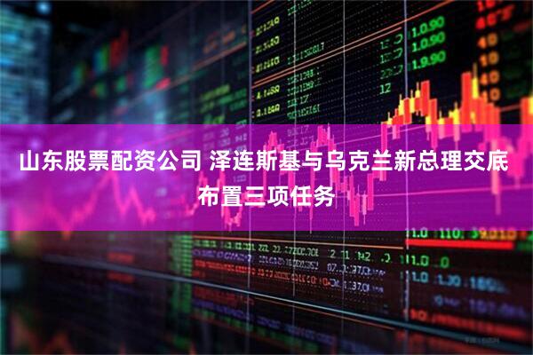 山东股票配资公司 泽连斯基与乌克兰新总理交底 布置三项任务