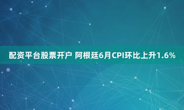 配资平台股票开户 阿根廷6月CPI环比上升1.6%