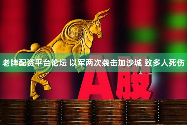 老牌配资平台论坛 以军两次袭击加沙城 致多人死伤