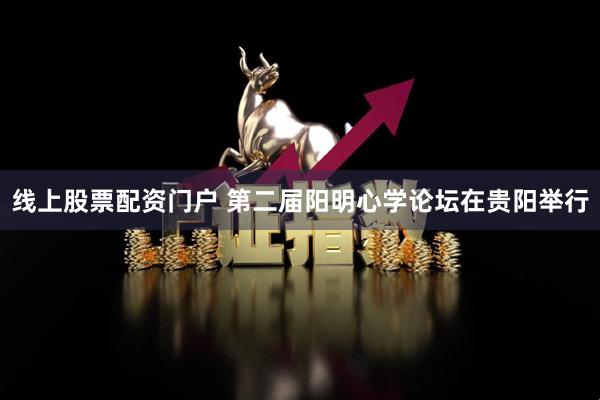 线上股票配资门户 第二届阳明心学论坛在贵阳举行