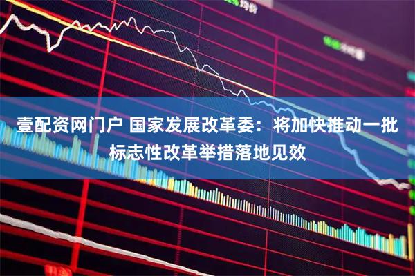 壹配资网门户 国家发展改革委：将加快推动一批标志性改革举措落地见效