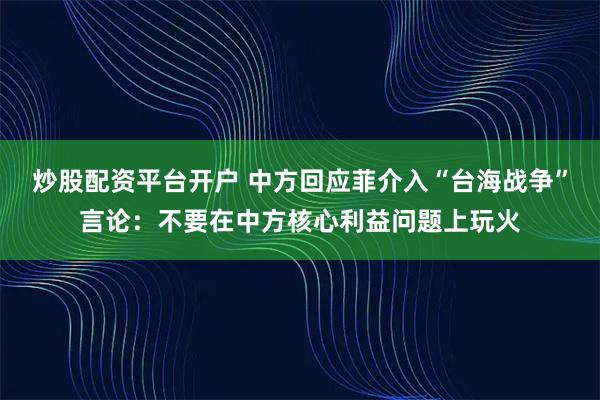 炒股配资平台开户 中方回应菲介入“台海战争”言论：不要在中方核心利益问题上玩火