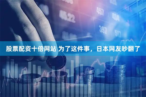 股票配资十倍网站 为了这件事，日本网友吵翻了