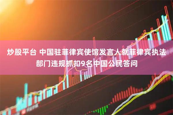 炒股平台 中国驻菲律宾使馆发言人就菲律宾执法部门违规抓扣9名中国公民答问