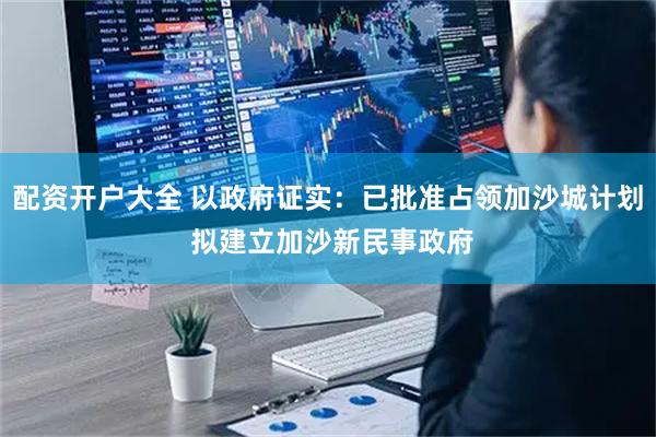 配资开户大全 以政府证实：已批准占领加沙城计划 拟建立加沙新民事政府