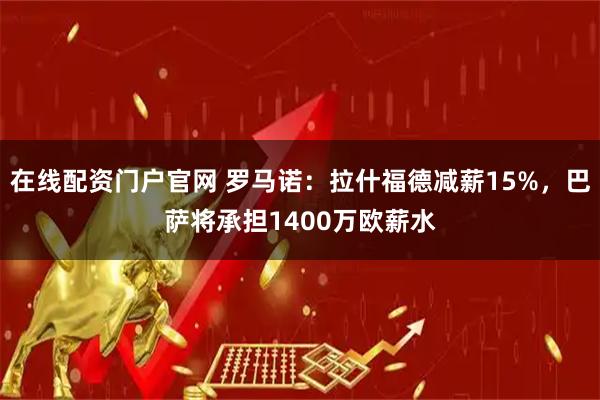 在线配资门户官网 罗马诺：拉什福德减薪15%，巴萨将承担1400万欧薪水