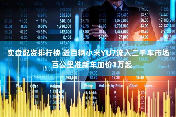 实盘配资排行榜 近百辆小米YU7流入二手车市场，百公里准新车加价1万起