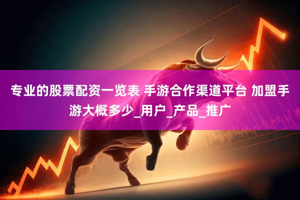 专业的股票配资一览表 手游合作渠道平台 加盟手游大概多少_用户_产品_推广