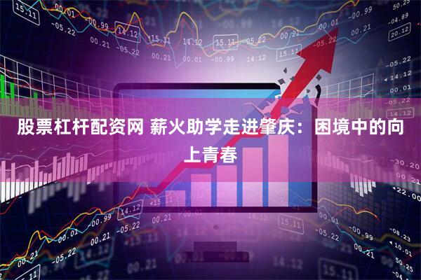 股票杠杆配资网 薪火助学走进肇庆：困境中的向上青春