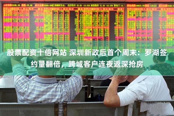股票配资十倍网站 深圳新政后首个周末：罗湖签约量翻倍，跨城客户连夜返深抢房