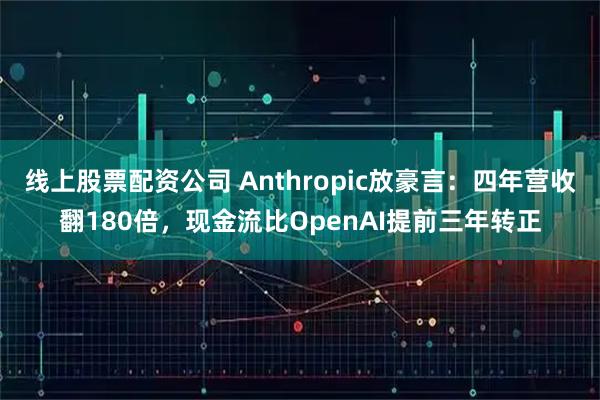 线上股票配资公司 Anthropic放豪言:四年营收翻180倍,现金流比OpenAI提前三年转正