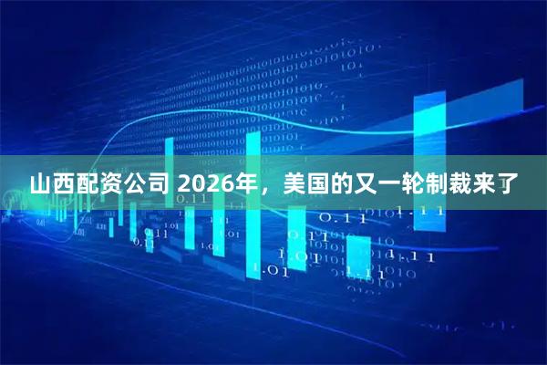 山西配资公司 2026年，美国的又一轮制裁来了