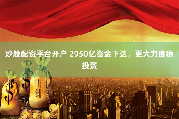 炒股配资平台开户 2950亿资金下达，更大力度稳投资