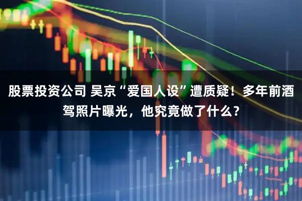 股票投资公司 吴京“爱国人设”遭质疑!多年前酒驾照片曝光,他究竟做了什么?