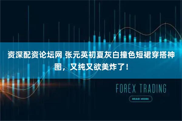资深配资论坛网 张元英初夏灰白撞色短裙穿搭神图，又纯又欲美炸了！