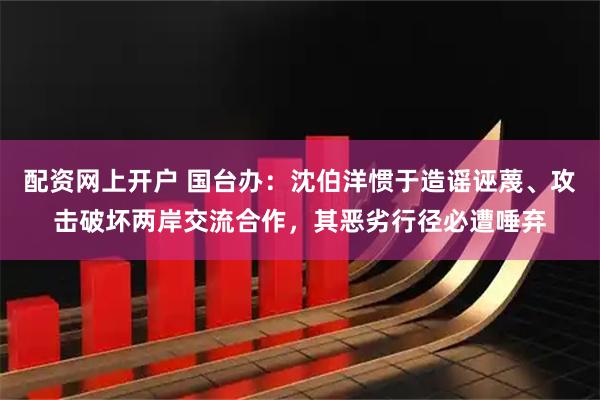 配资网上开户 国台办:沈伯洋惯于造谣诬蔑、攻击破坏两岸交流合作,其恶劣行径必遭唾弃