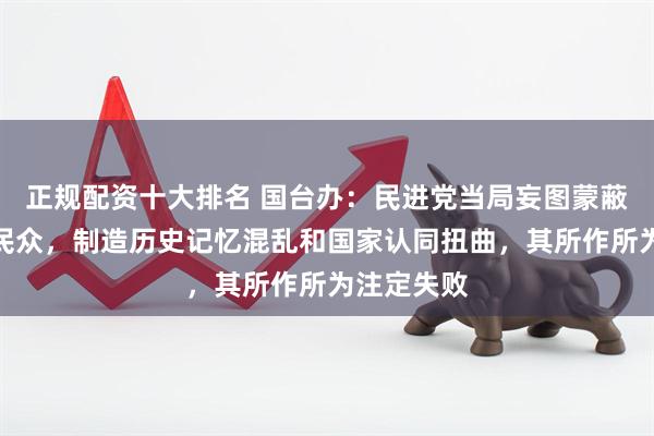 正规配资十大排名 国台办:民进党当局妄图蒙蔽误导台湾民众,制造历史记忆混乱和国家认同扭曲,其所作所为注定失败