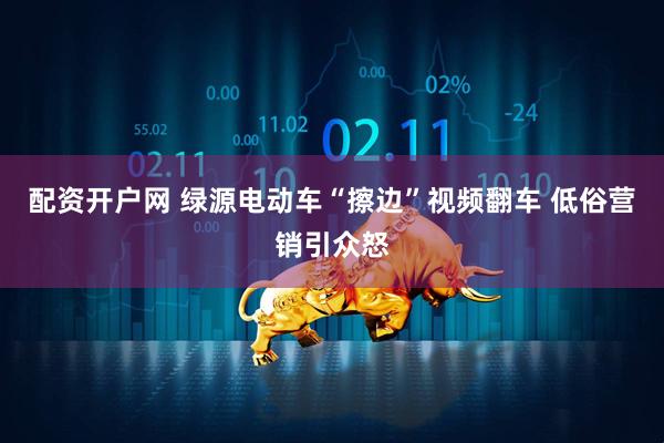 配资开户网 绿源电动车“擦边”视频翻车 低俗营销引众怒