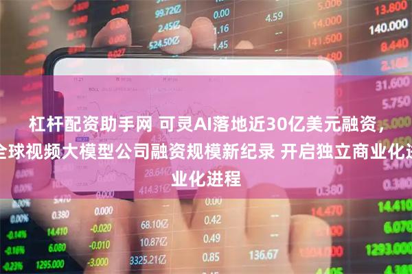 杠杆配资助手网 可灵AI落地近30亿美元融资，创全球视频大模型公司融资规模新纪录 开启独立商业化进程