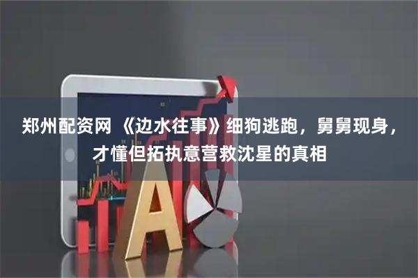 郑州配资网 《边水往事》细狗逃跑，舅舅现身，才懂但拓执意营救沈星的真相
