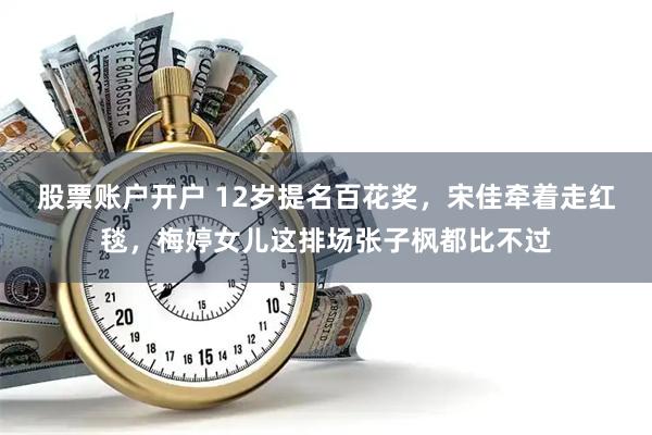 股票账户开户 12岁提名百花奖，宋佳牵着走红毯，梅婷女儿这排场张子枫都比不过