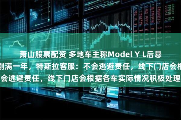 萧山股票配资 多地车主称Model Y L后悬挂塌陷，该车型国内交付刚满一年，特斯拉客服：不会逃避责任，线下门店会根据各车实际情况积极处理