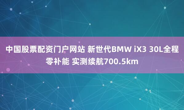 中国股票配资门户网站 新世代BMW iX3 30L全程零补能 实测续航700.5km